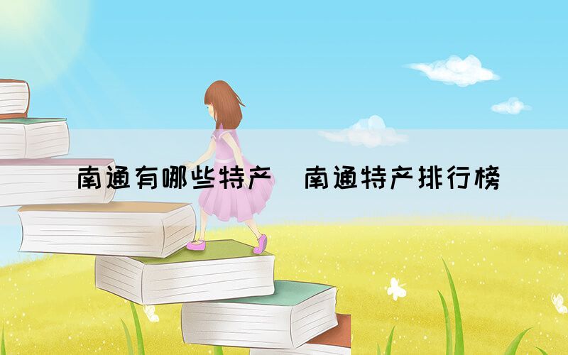 南通有哪些特產(chǎn)（南通特產(chǎn)排行榜）