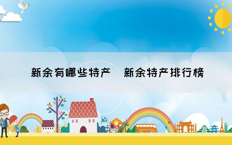 新余有哪些特產(chǎn)（新余特產(chǎn)排行榜）