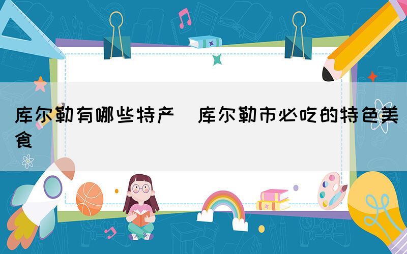 庫爾勒有哪些特產(chǎn)(庫爾勒市必吃的特色美食)