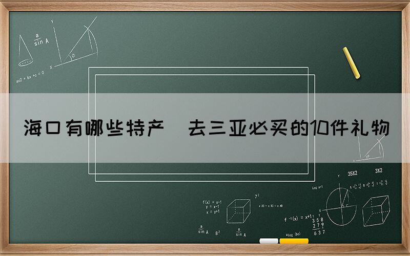 ?？谟心男┨禺a(chǎn)(去三亞必買的10件禮物)