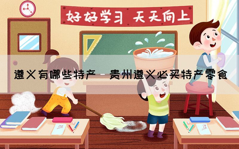 遵義有哪些特產(chǎn)(貴州遵義必買特產(chǎn)零食)