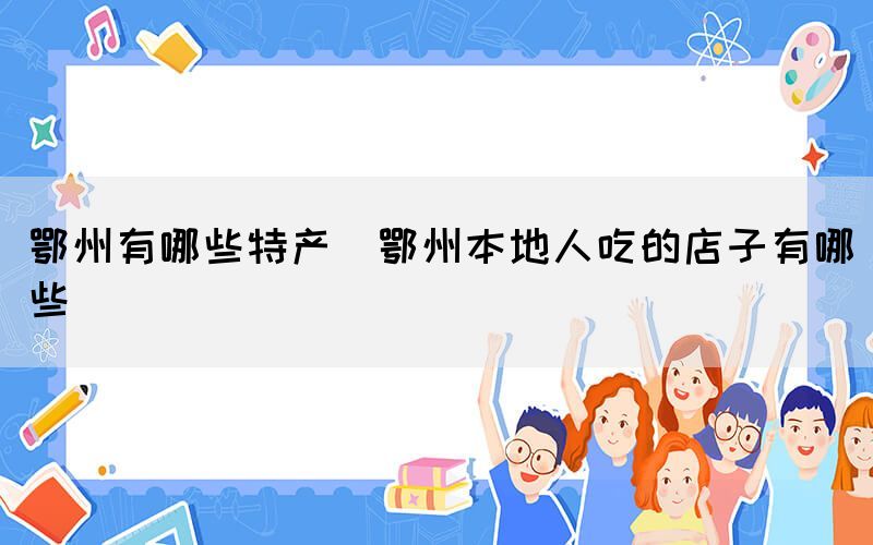 鄂州有哪些特產(chǎn)(鄂州本地人吃的店子有哪些)