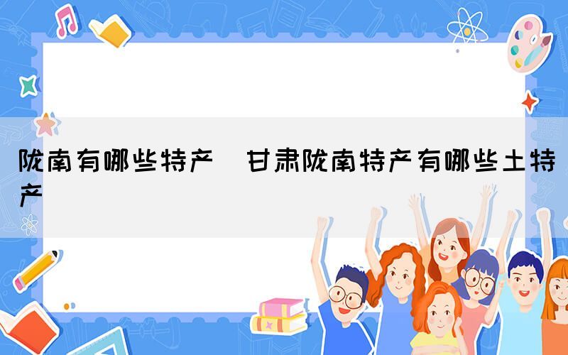 隴南有哪些特產(chǎn)(甘肅隴南特產(chǎn)有哪些土特產(chǎn))