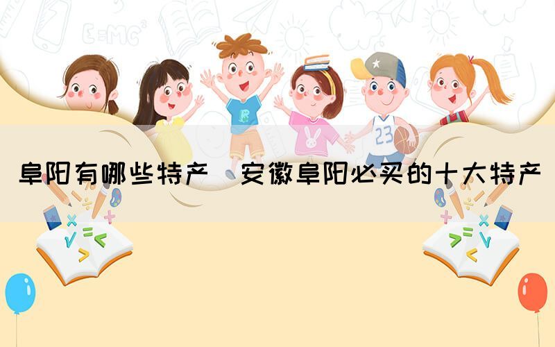 阜陽有哪些特產(chǎn)(安徽阜陽必買的十大特產(chǎn))