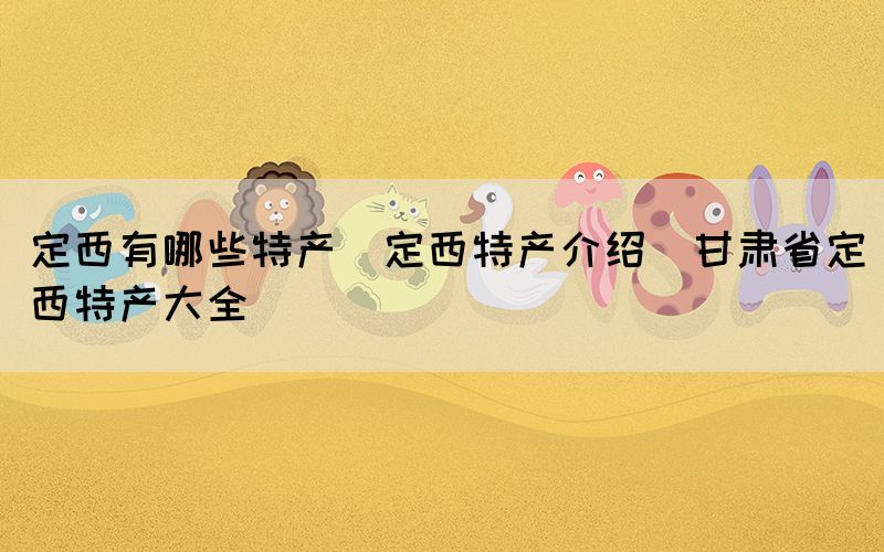 定西有哪些特產(chǎn)(定西特產(chǎn)介紹_甘肅省定西特產(chǎn)大全)