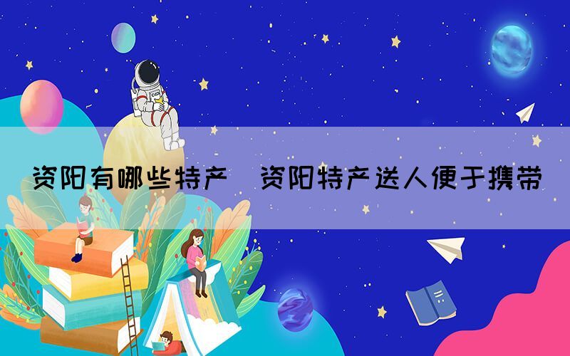 資陽(yáng)有哪些特產(chǎn)(資陽(yáng)特產(chǎn)送人便于攜帶)