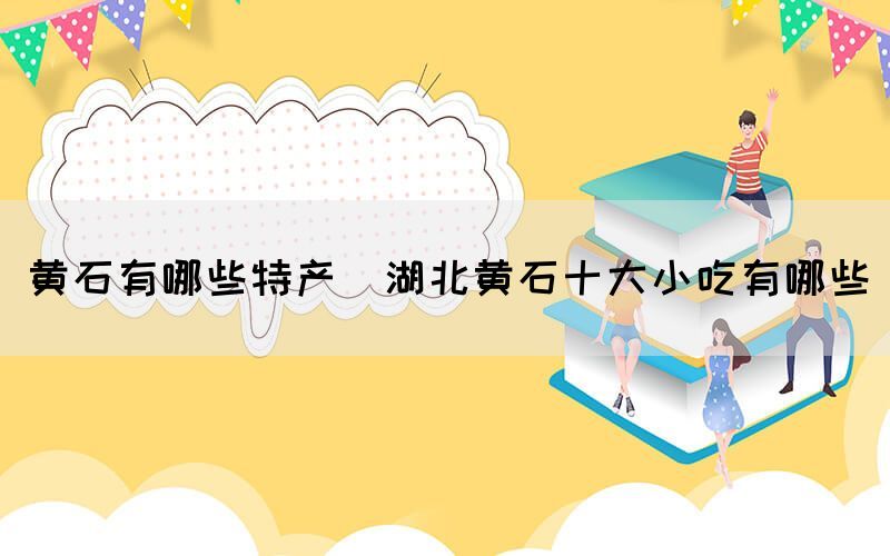 黃石有哪些特產(chǎn)(湖北黃石十大小吃有哪些)