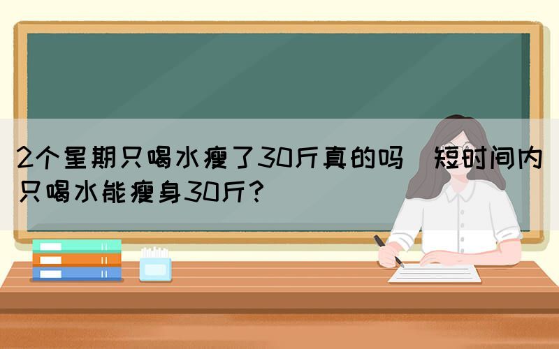2個星期只喝水瘦了30斤真的嗎(短時間內只喝水能瘦身30斤？)