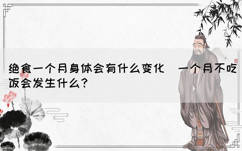 絕食一個月身體會有什么變化(一個月不吃飯會發(fā)生什么？)