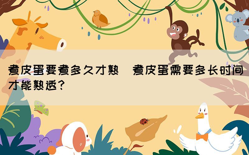 煮皮蛋要煮多久才熟(煮皮蛋需要多長(zhǎng)時(shí)間才能熟透？)