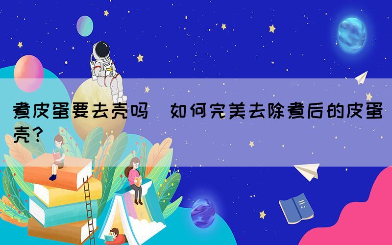 煮皮蛋要去殼嗎(如何完美去除煮后的皮蛋殼？)