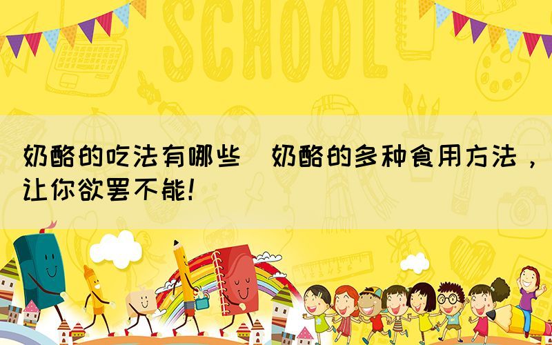 奶酪的吃法有哪些(奶酪的多種食用方法，讓你欲罷不能！)