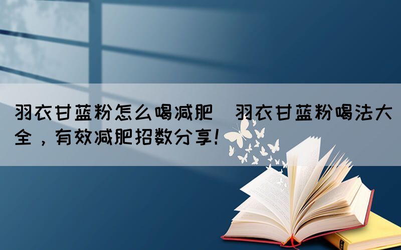 羽衣甘藍粉怎么喝減肥(羽衣甘藍粉喝法大全，有效減肥招數分享！)
