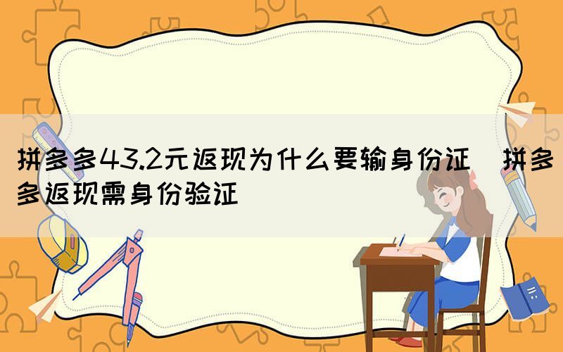 拼多多43.2元返現(xiàn)為什么要輸身份證(拼多多返現(xiàn)需身份驗證)