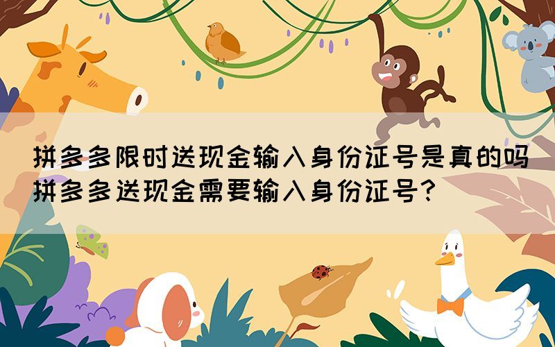 拼多多限時送現(xiàn)金輸入身份證號是真的嗎(拼多多送現(xiàn)金需要輸入身份證號？)