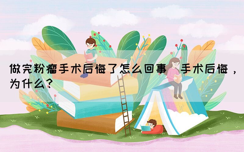 做完粉瘤手術后悔了怎么回事(手術后悔，為什么？)