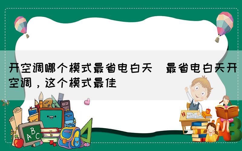 開空調哪個模式最省電白天(最省電白天開空調，這個模式最佳)
