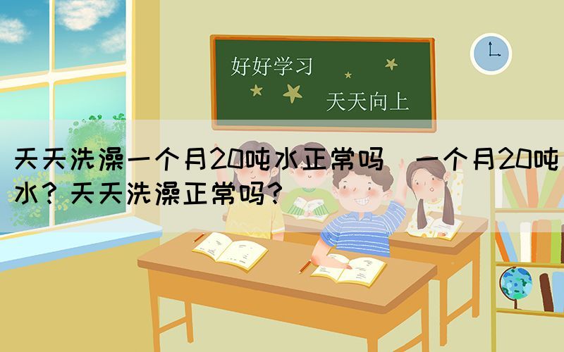 天天洗澡一個月20噸水正常嗎(一個月20噸水？天天洗澡正常嗎？)(圖1)