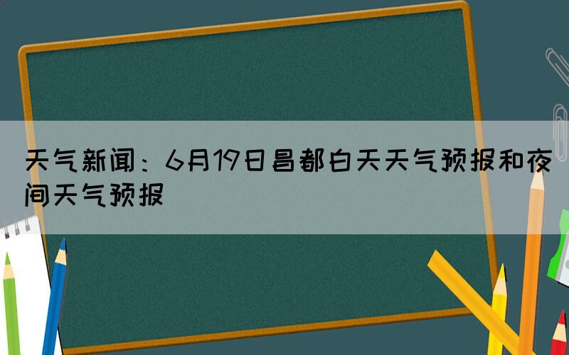 天氣新聞:6月19日昌都白天天氣預(yù)報(bào)和夜間天氣預(yù)報(bào)(圖1) 天氣新聞:6月19日昌都白天天氣預(yù)報(bào)和夜間天氣預(yù)報(bào)(圖1)
