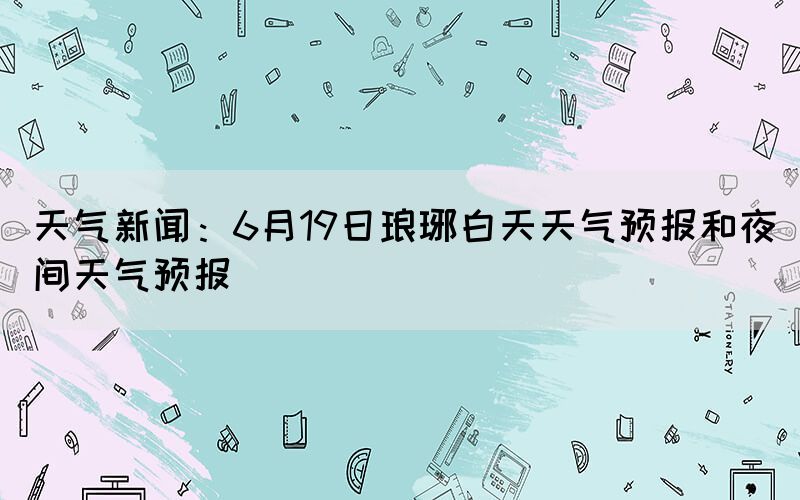 天氣新聞:6月19日瑯琊白天天氣預報和夜間天氣預報(圖1) 天氣新聞:6月19日瑯琊白天天氣預報和夜間天氣預報(圖1)