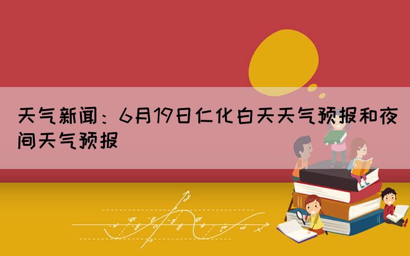 天氣新聞:6月19日仁化白天天氣預報和夜間天氣預報(圖1) 天氣新聞:6月19日仁化白天天氣預報和夜間天氣預報(圖1)