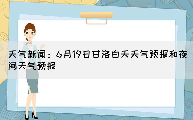 天氣新聞:6月19日甘洛白天天氣預(yù)報和夜間天氣預(yù)報(圖1) 天氣新聞:6月19日甘洛白天天氣預(yù)報和夜間天氣預(yù)報(圖1)