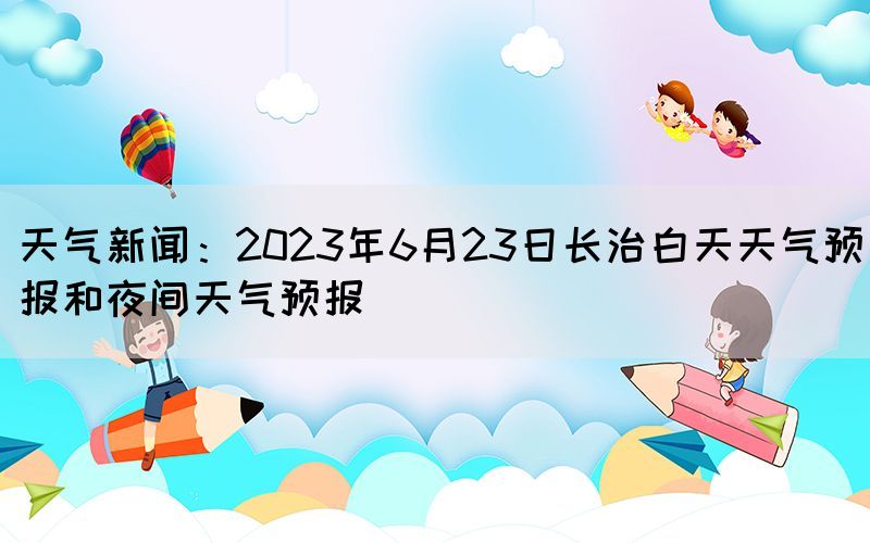 天氣新聞：2023年6月23日長治白天天氣預報和夜間天氣預報(圖1)
