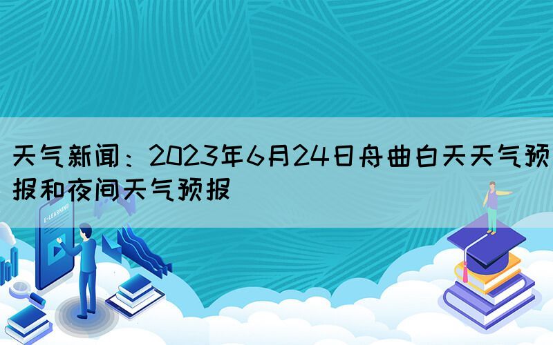 天氣新聞：2023年6月24日舟曲白天天氣預(yù)報(bào)和夜間天氣預(yù)報(bào)(圖1)