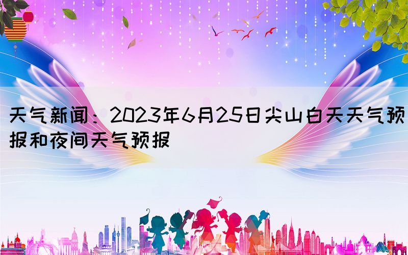 天氣新聞:2023年6月25日尖山白天天氣預(yù)報(bào)和夜間天氣預(yù)報(bào)(圖1) 天氣新聞:2023年6月25日尖山白天天氣預(yù)報(bào)和夜間天氣預(yù)報(bào)(圖1)