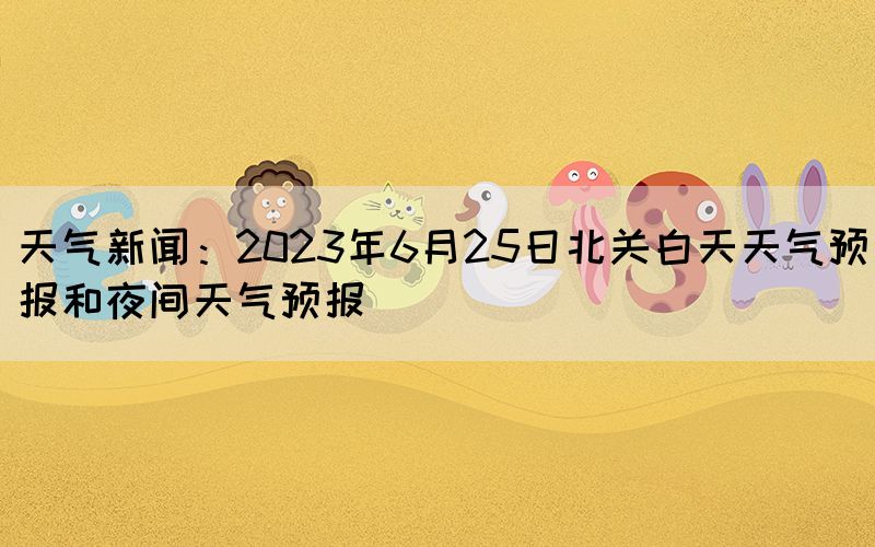 天氣新聞:2023年6月25日北關白天天氣預報和夜間天氣預報(圖1) 天氣新聞:2023年6月25日北關白天天氣預報和夜間天氣預報(圖1)