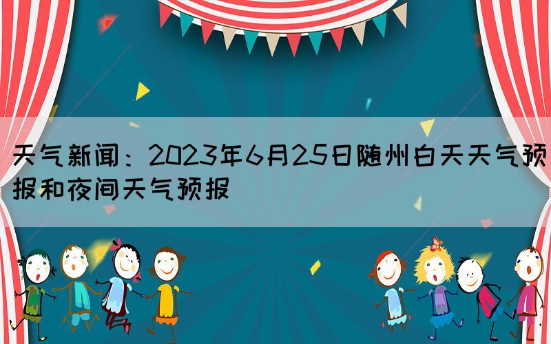 天氣新聞：2023年6月25日隨州白天天氣預(yù)報(bào)和夜間天氣預(yù)報(bào)(圖1)