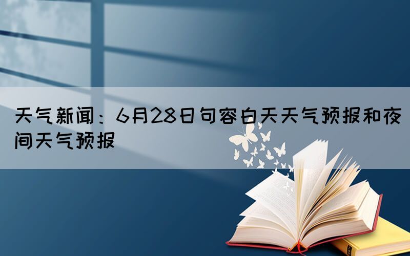天氣新聞：6月28日句容白天天氣預報和夜間天氣預報(圖1)