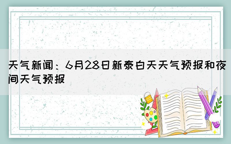 天氣新聞：6月28日新泰白天天氣預(yù)報和夜間天氣預(yù)報(圖1)