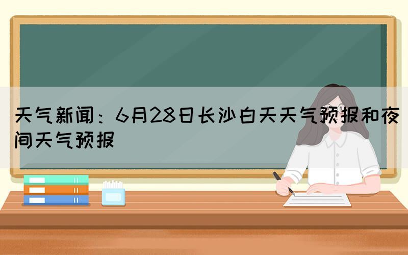 天氣新聞：6月28日長沙白天天氣預(yù)報(bào)和夜間天氣預(yù)報(bào)(圖1)