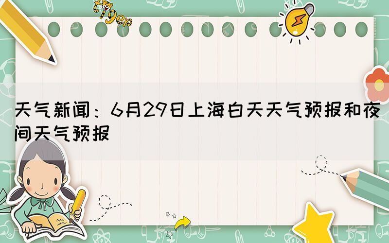 天氣新聞:6月29日上海白天天氣預(yù)報和夜間天氣預(yù)報(圖1) 天氣新聞:6月29日上海白天天氣預(yù)報和夜間天氣預(yù)報(圖1)