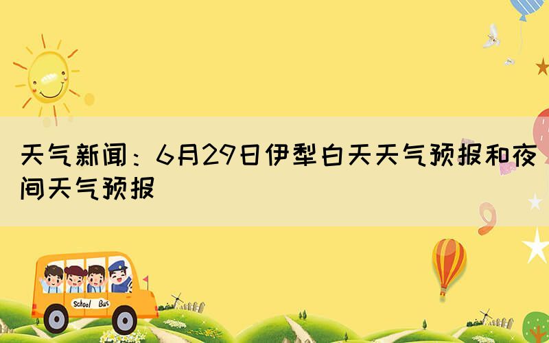 天氣新聞:6月29日伊犁白天天氣預(yù)報(bào)和夜間天氣預(yù)報(bào)(圖1) 天氣新聞:6月29日伊犁白天天氣預(yù)報(bào)和夜間天氣預(yù)報(bào)(圖1)