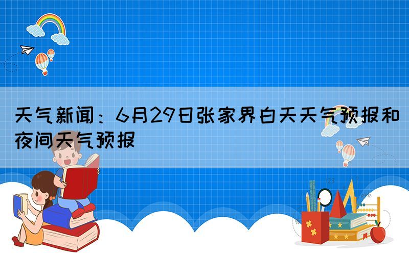 天氣新聞:6月29日張家界白天天氣預(yù)報和夜間天氣預(yù)報(圖1) 天氣新聞:6月29日張家界白天天氣預(yù)報和夜間天氣預(yù)報(圖1)