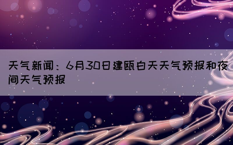 天氣新聞:6月30日建甌白天天氣預(yù)報(bào)和夜間天氣預(yù)報(bào)(圖1) 天氣新聞:6月30日建甌白天天氣預(yù)報(bào)和夜間天氣預(yù)報(bào)(圖1)