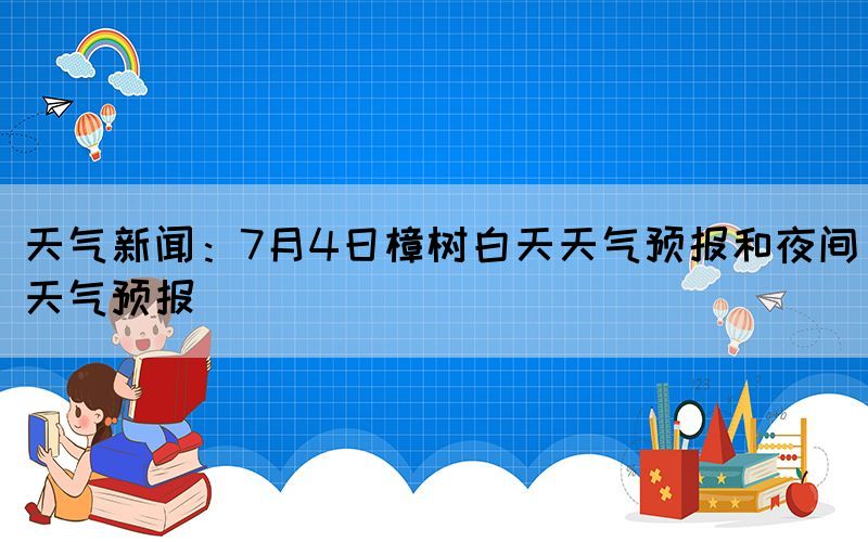 天氣新聞：7月4日樟樹(shù)白天天氣預(yù)報(bào)和夜間天氣預(yù)報(bào)
