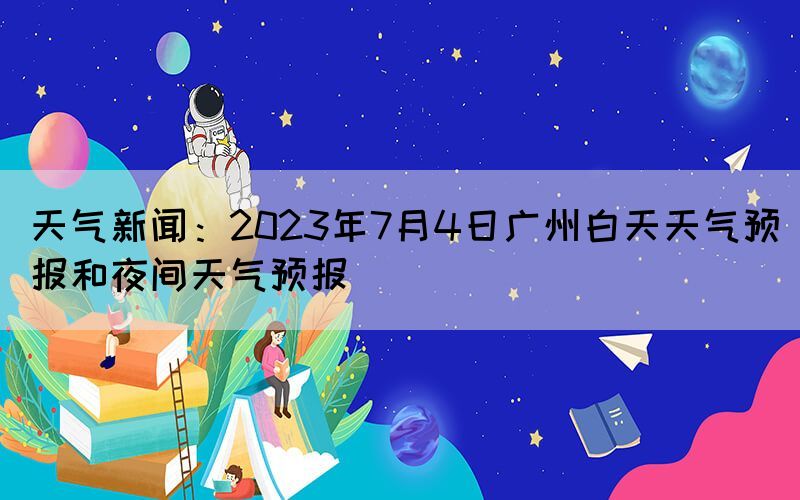 天氣新聞：2023年7月4日廣州白天天氣預(yù)報和夜間天氣預(yù)報