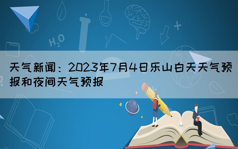 天氣新聞：2023年7月4日樂山白天天氣預(yù)報和夜間天氣預(yù)報