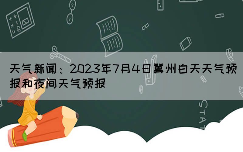 天氣新聞：2023年7月4日冀州白天天氣預(yù)報和夜間天氣預(yù)報