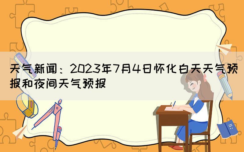 天氣新聞：2023年7月4日懷化白天天氣預(yù)報(bào)和夜間天氣預(yù)報(bào)