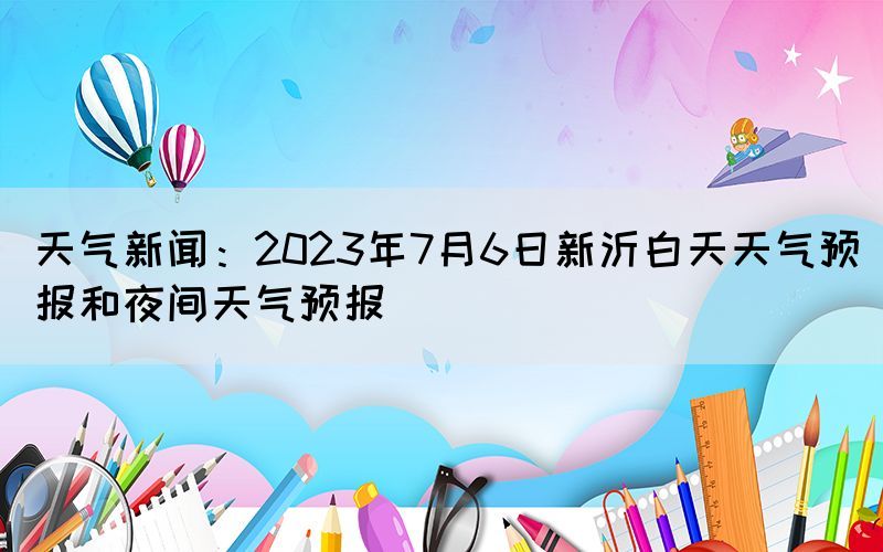 天氣新聞：2023年7月6日新沂白天天氣預(yù)報(bào)和夜間天氣預(yù)報(bào)