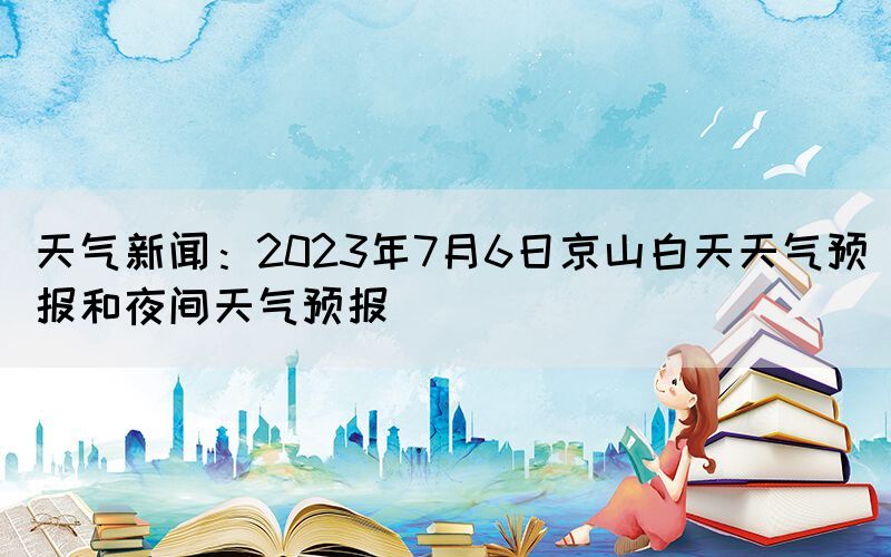 天氣新聞：2023年7月6日京山白天天氣預(yù)報(bào)和夜間天氣預(yù)報(bào)