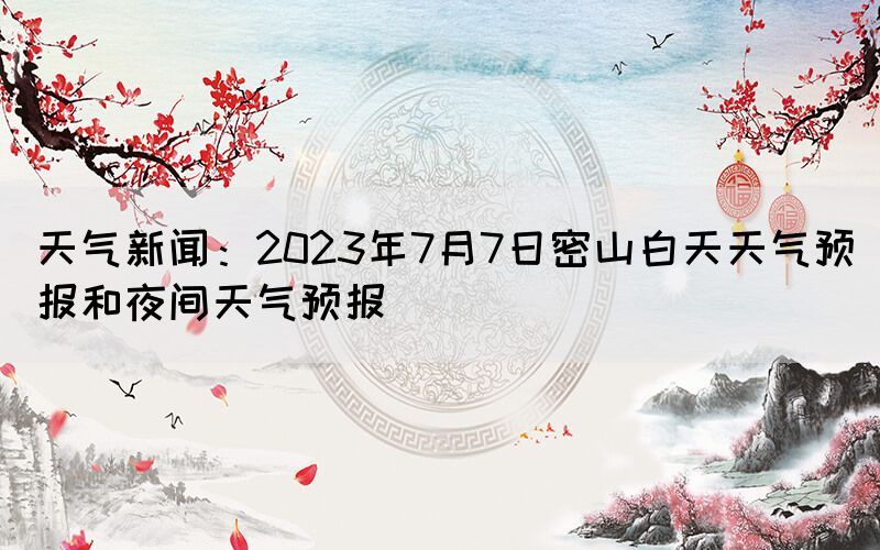 天氣新聞：2023年7月7日密山白天天氣預(yù)報(bào)和夜間天氣預(yù)報(bào)