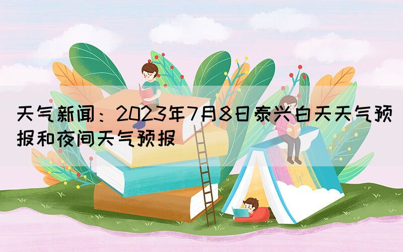 天氣新聞：2023年7月8日泰興白天天氣預(yù)報和夜間天氣預(yù)報