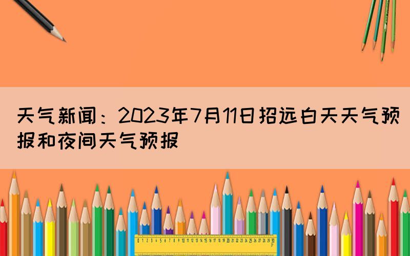 天氣新聞：2023年7月11日招遠(yuǎn)白天天氣預(yù)報和夜間天氣預(yù)報