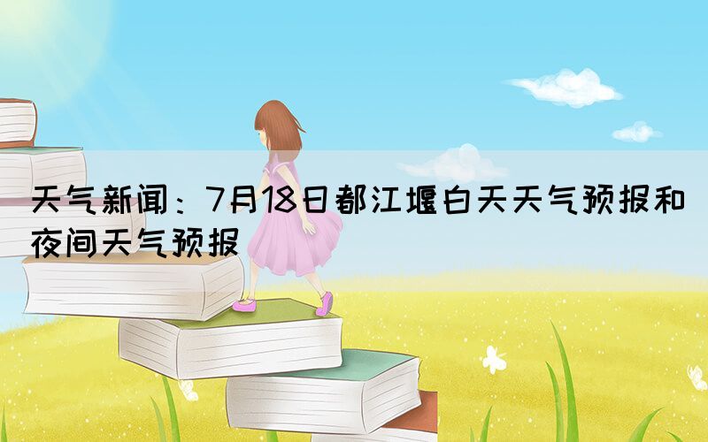 天氣新聞：7月18日都江堰白天天氣預(yù)報(bào)和夜間天氣預(yù)報(bào)