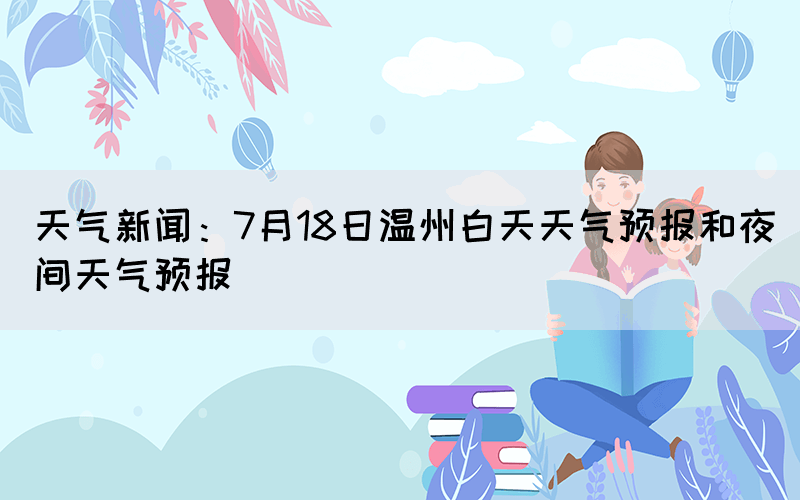 天氣新聞：7月18日溫州白天天氣預(yù)報(bào)和夜間天氣預(yù)報(bào)